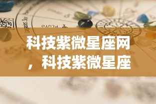 科技紫微星座网独家解析,掌握未来运势,迎接科技星座时代