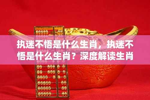 执迷不悟的生肖性格深度解读，生肖与性格特质关联探究