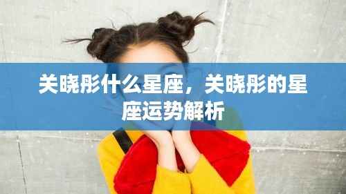 关晓彤星座揭秘与运势解析