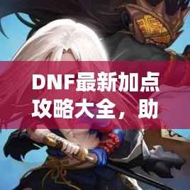 DNF最新加点攻略大全,助力你成为顶尖玩家的秘密武器!